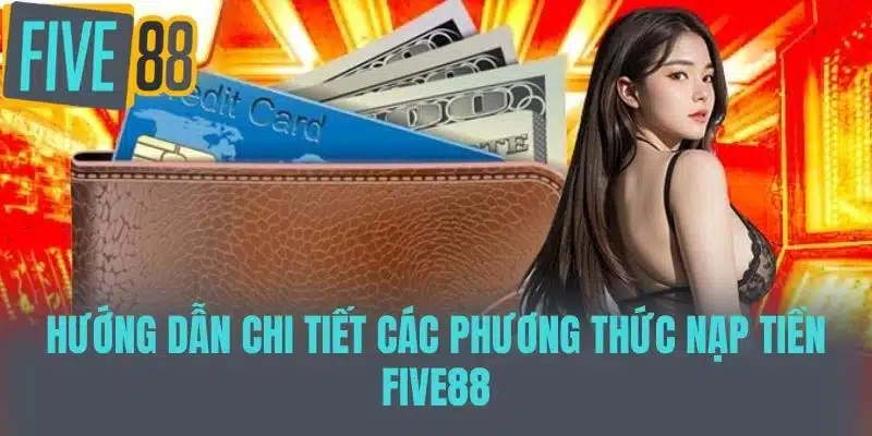 Nạp Tiền Five88 - Hướng Dẫn Chi Tiết Và Những Lưu Ý Quan Trọng Hướng dẫn chi tiết các phương thức nạp tiền Five88