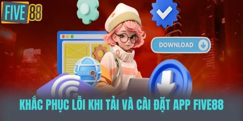 Tải App Five88 - Trải Nghiệm Chơi Game Thú Vị Ngay Hôm Nay Khắc Phục Lỗi Khi Tải và Cài Đặt App Five88